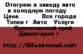 Отогрею и заведу авто в холодную погоду  › Цена ­ 1 000 - Все города, Топки г. Авто » Услуги   . Красноярский край,Дивногорск г.